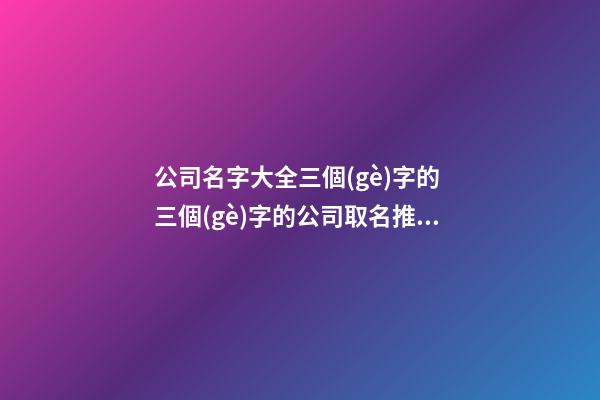 公司名字大全三個(gè)字的 三個(gè)字的公司取名推薦-第1張-公司起名-玄機(jī)派